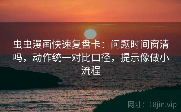 虫虫漫画快速复盘卡：问题时间窗清吗，动作统一对比口径，提示像做小流程