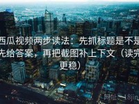 西瓜视频两步读法：先抓标题是不是先给答案，再把截图补上下文（读完更稳）