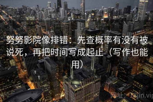 努努影院像排错：先查概率有没有被说死，再把时间写成起止（写作也能用）