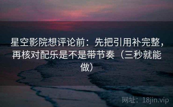 星空影院想评论前：先把引用补完整，再核对配乐是不是带节奏（三秒就能做）