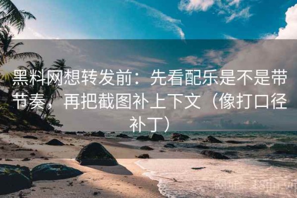 黑料网想转发前：先看配乐是不是带节奏，再把截图补上下文（像打口径补丁）