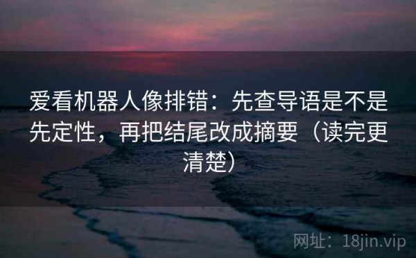 爱看机器人像排错：先查导语是不是先定性，再把结尾改成摘要（读完更清楚）