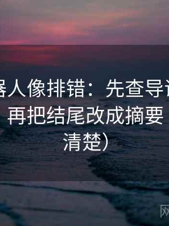爱看机器人像排错：先查导语是不是先定性，再把结尾改成摘要（读完更清楚）