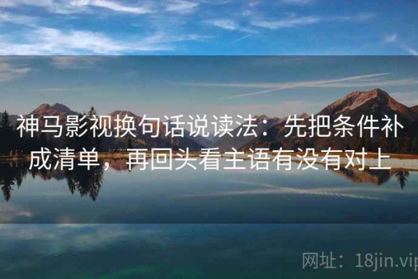 神马影视换句话说读法：先把条件补成清单，再回头看主语有没有对上