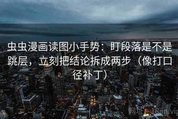 虫虫漫画读图小手势：盯段落是不是跳层，立刻把结论拆成两步（像打口径补丁）