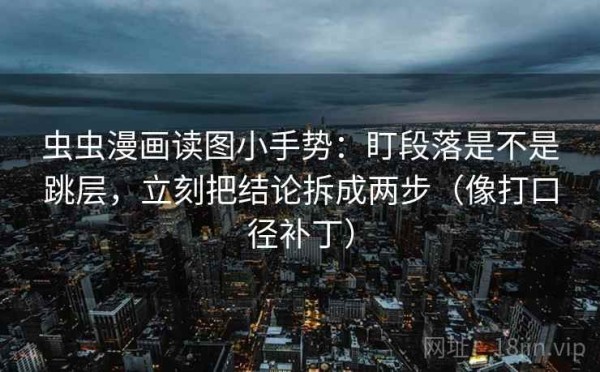 虫虫漫画读图小手势：盯段落是不是跳层，立刻把结论拆成两步（像打口径补丁）