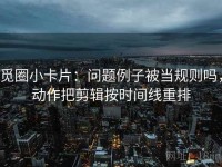 觅圈小卡片：问题例子被当规则吗，动作把剪辑按时间线重排