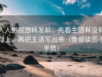 人人影视想转发前：先看主语有没有对上，再把主语写出来（像做读图小手势）