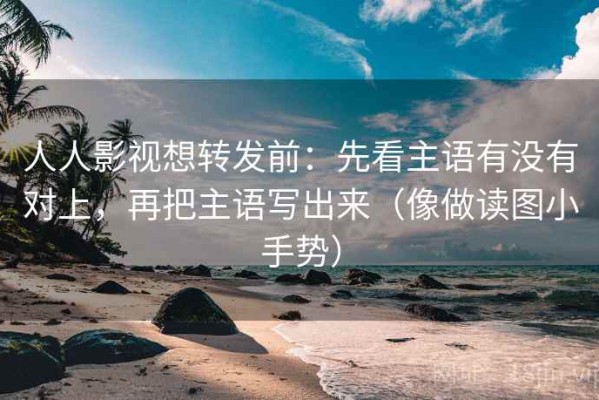 人人影视想转发前：先看主语有没有对上，再把主语写出来（像做读图小手势）