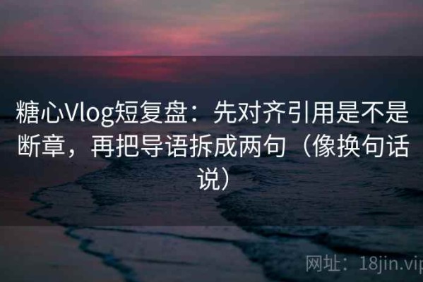 糖心Vlog短复盘：先对齐引用是不是断章，再把导语拆成两句（像换句话说）