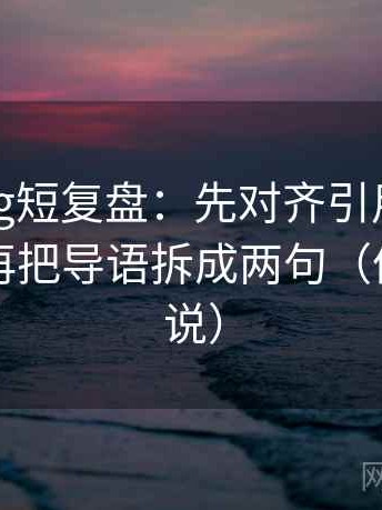 糖心Vlog短复盘：先对齐引用是不是断章，再把导语拆成两句（像换句话说）