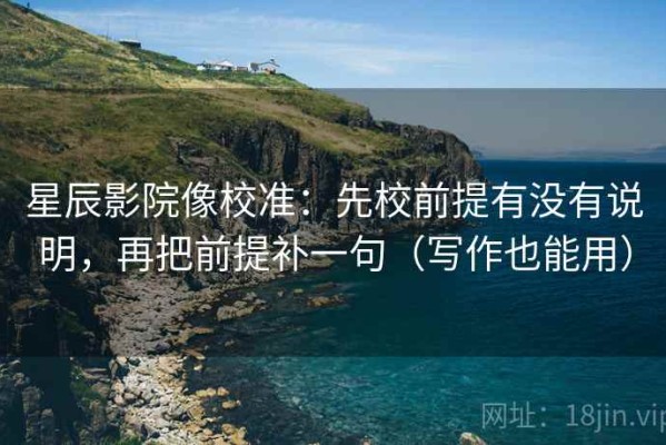 星辰影院像校准：先校前提有没有说明，再把前提补一句（写作也能用）