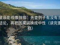 星辰影视像排错：先查例子有没有当结论，再把因果词换成中性（读完更稳）