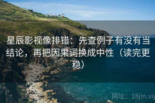 星辰影视像排错：先查例子有没有当结论，再把因果词换成中性（读完更稳）