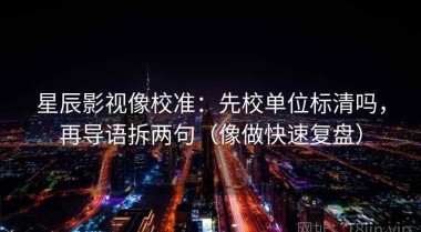 星辰影视像校准：先校单位标清吗，再导语拆两句（像做快速复盘）