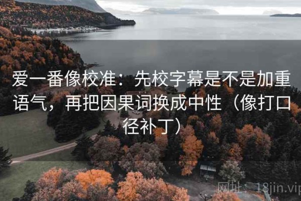 爱一番像校准：先校字幕是不是加重语气，再把因果词换成中性（像打口径补丁）