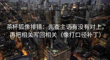茶杯狐像排错：先查主语有没有对上，再把相关写回相关（像打口径补丁）