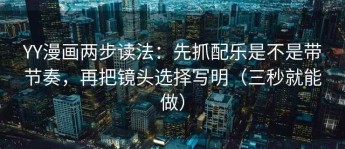 YY漫画两步读法：先抓配乐是不是带节奏，再把镜头选择写明（三秒就能做）