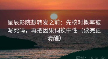 星辰影院想转发之前：先核对概率被写死吗，再把因果词换中性（读完更清醒）