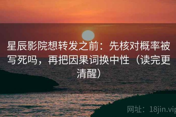 星辰影院想转发之前：先核对概率被写死吗，再把因果词换中性（读完更清醒）