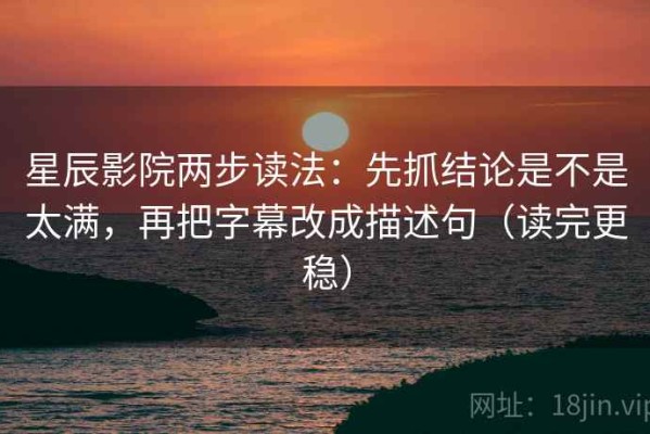 星辰影院两步读法：先抓结论是不是太满，再把字幕改成描述句（读完更稳）