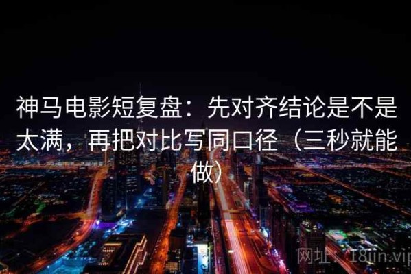 神马电影短复盘：先对齐结论是不是太满，再把对比写同口径（三秒就能做）