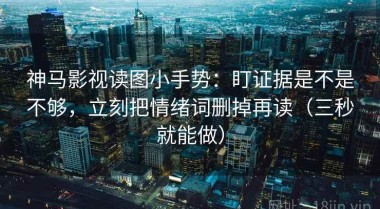神马影视读图小手势：盯证据是不是不够，立刻把情绪词删掉再读（三秒就能做）