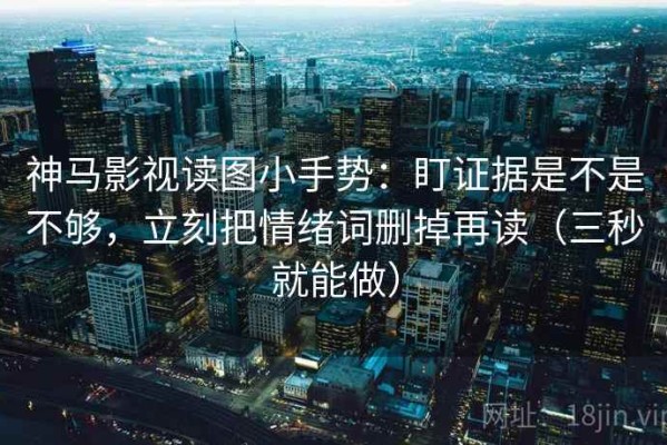 神马影视读图小手势：盯证据是不是不够，立刻把情绪词删掉再读（三秒就能做）