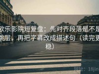欧乐影院短复盘：先对齐段落是不是跳层，再把字幕改成描述句（读完更稳）