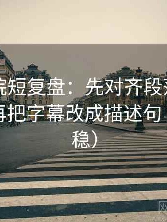 欧乐影院短复盘：先对齐段落是不是跳层，再把字幕改成描述句（读完更稳）