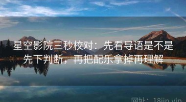 星空影院三秒校对：先看导语是不是先下判断，再把配乐拿掉再理解