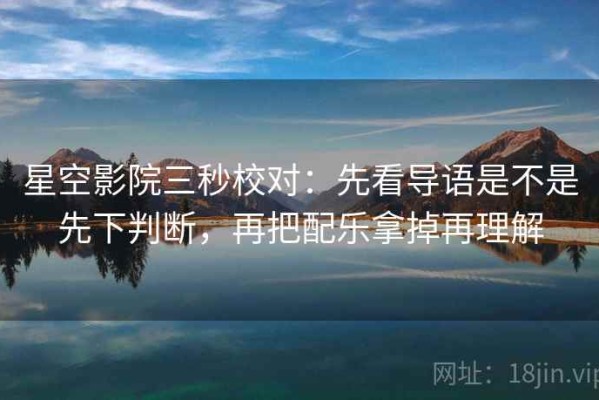 星空影院三秒校对：先看导语是不是先下判断，再把配乐拿掉再理解