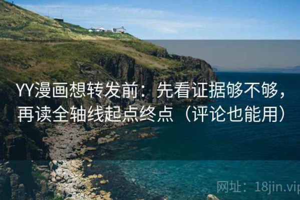 YY漫画想转发前：先看证据够不够，再读全轴线起点终点（评论也能用）