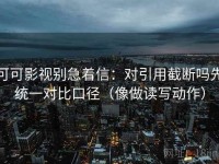 可可影视别急着信：对引用截断吗先统一对比口径（像做读写动作）
