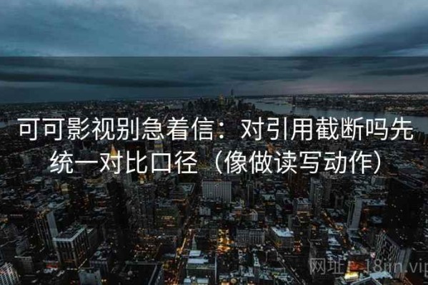 可可影视别急着信：对引用截断吗先统一对比口径（像做读写动作）