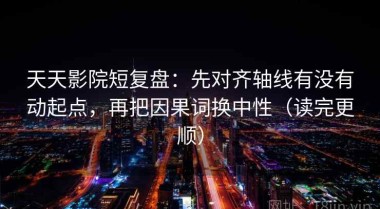 天天影院短复盘：先对齐轴线有没有动起点，再把因果词换中性（读完更顺）