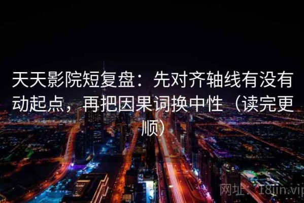 天天影院短复盘：先对齐轴线有没有动起点，再把因果词换中性（读完更顺）