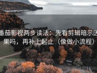 番茄影视两步读法：先看剪辑暗示因果吗，再补上起止（像做小流程）