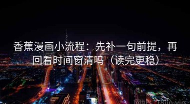 香蕉漫画小流程：先补一句前提，再回看时间窗清吗（读完更稳）