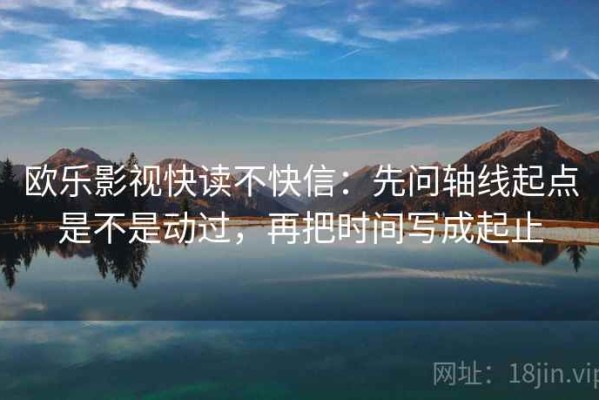 欧乐影视快读不快信：先问轴线起点是不是动过，再把时间写成起止