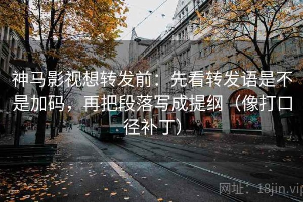 神马影视想转发前：先看转发语是不是加码，再把段落写成提纲（像打口径补丁）