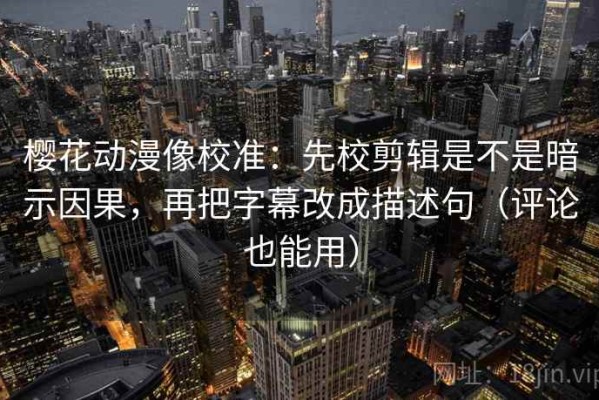 樱花动漫像校准：先校剪辑是不是暗示因果，再把字幕改成描述句（评论也能用）