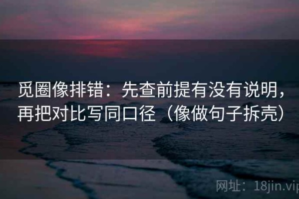 觅圈像排错：先查前提有没有说明，再把对比写同口径（像做句子拆壳）