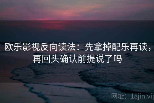 欧乐影视反向读法：先拿掉配乐再读，再回头确认前提说了吗