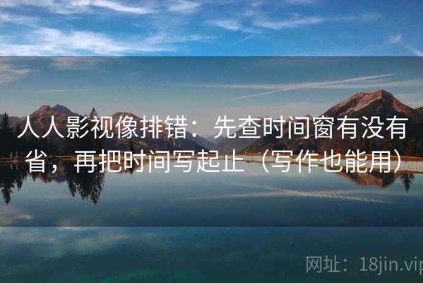 人人影视像排错：先查时间窗有没有省，再把时间写起止（写作也能用）