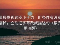 星辰影视读图小手势：盯条件有没有漏掉，立刻把字幕改成描述句（读完更清醒）