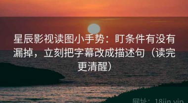 星辰影视读图小手势：盯条件有没有漏掉，立刻把字幕改成描述句（读完更清醒）