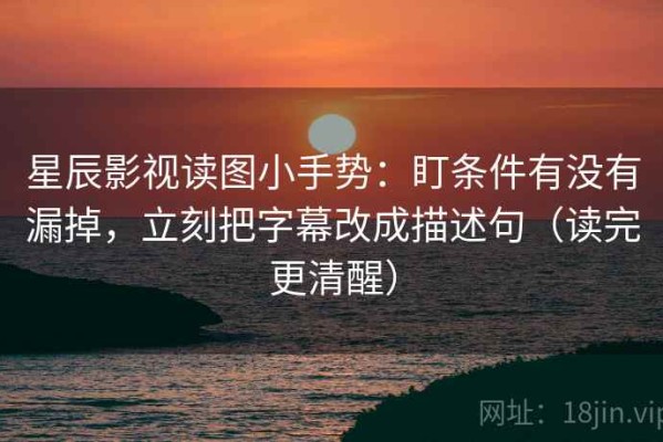 星辰影视读图小手势：盯条件有没有漏掉，立刻把字幕改成描述句（读完更清醒）
