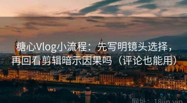 糖心Vlog小流程：先写明镜头选择，再回看剪辑暗示因果吗（评论也能用）