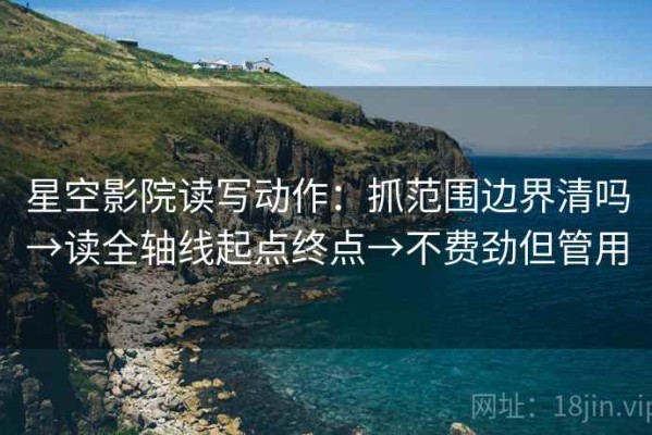 星空影院读写动作：抓范围边界清吗→读全轴线起点终点→不费劲但管用
